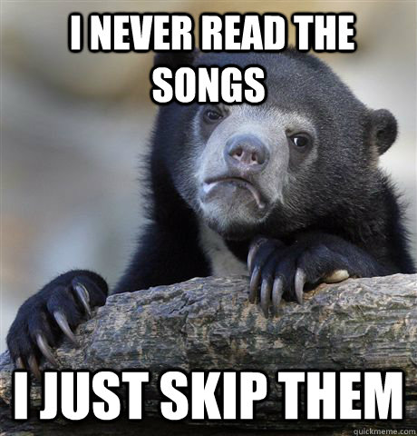  I never read the songs i just skip them  Confession Bear