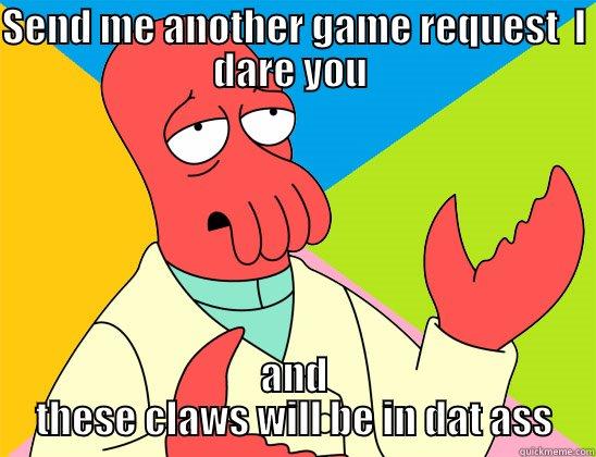 Real talk - SEND ME ANOTHER GAME REQUEST  I DARE YOU  AND THESE CLAWS WILL BE IN DAT ASS Futurama Zoidberg 