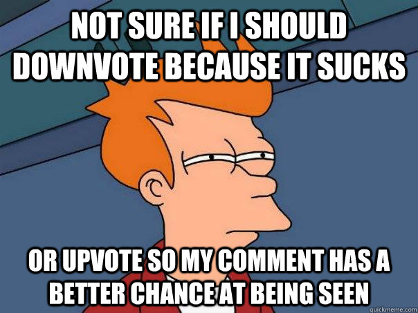 not sure if I should downvote because it sucks or upvote so my comment has a better chance at being seen - not sure if I should downvote because it sucks or upvote so my comment has a better chance at being seen  Futurama Fry