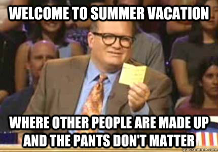 WELCOME TO Summer Vacation Where other people are made up and the pants don't matter  Whose Line