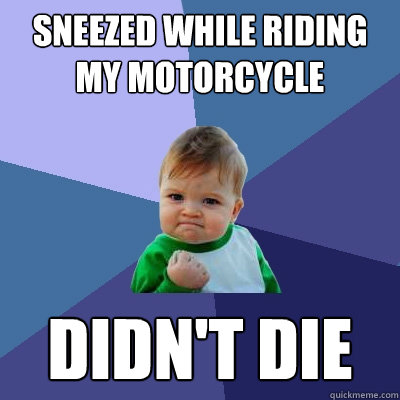 Sneezed while riding my motorcycle Didn't DIE
  Success Kid