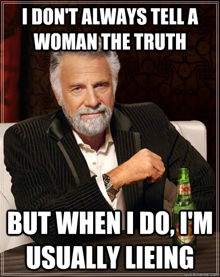 I don't always tell a woman the truth But when I do, I'm usually Lieing  - I don't always tell a woman the truth But when I do, I'm usually Lieing   The Most Interesting Man In The World