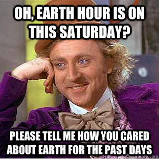 Oh, Earth hour is on this Saturday? Please tell me how you cared about earth for the past days  Condescending Wonka