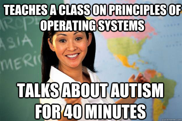 Teaches a class on Principles of Operating Systems Talks about autism for 40 minutes - Teaches a class on Principles of Operating Systems Talks about autism for 40 minutes  Unhelpful High School Teacher