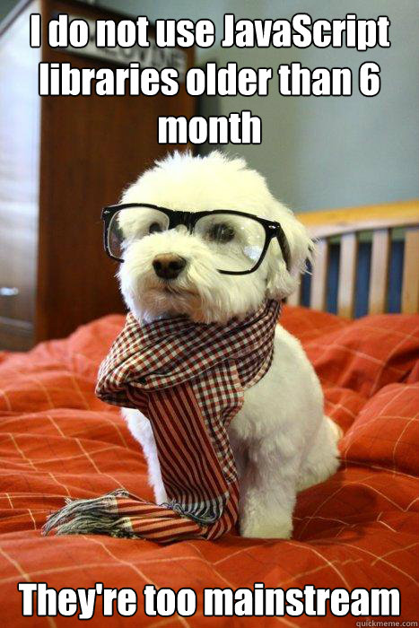 I do not use JavaScript libraries older than 6 month They're too mainstream  Hipster Dog