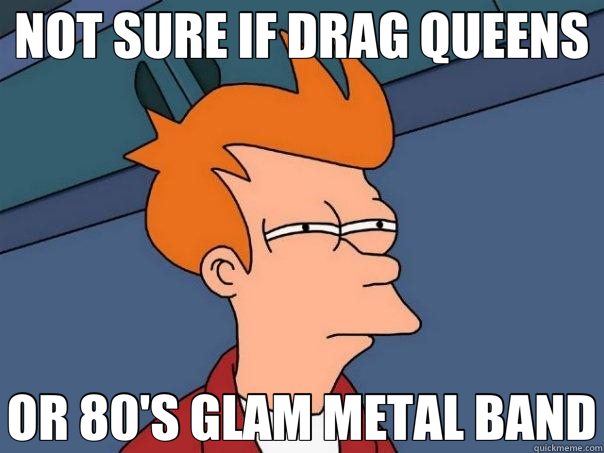 NOT SURE IF DRAG QUEENS OR 80'S GLAM METAL BAND  Futurama Fry