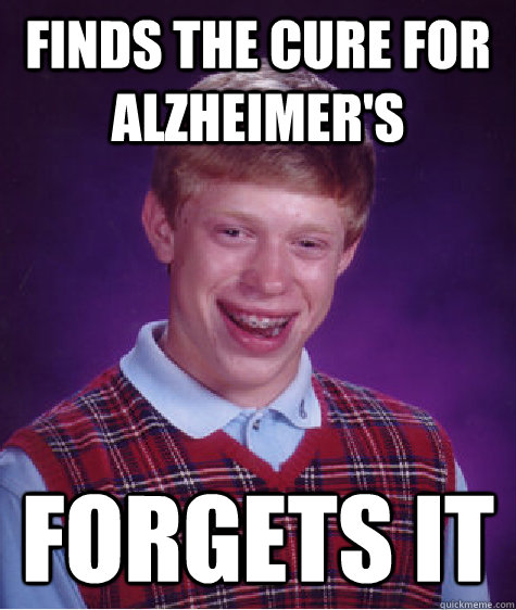 Finds the cure for Alzheimer's Forgets it - Finds the cure for Alzheimer's Forgets it  Bad Luck Brian