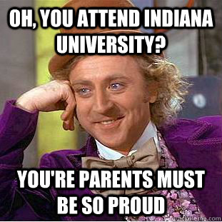 Oh, you attend Indiana University? You're parents must be so proud  Condescending Wonka