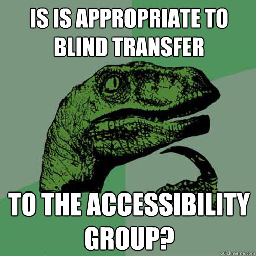 Is is appropriate to blind transfer to the accessibility group? - Is is appropriate to blind transfer to the accessibility group?  Philosoraptor