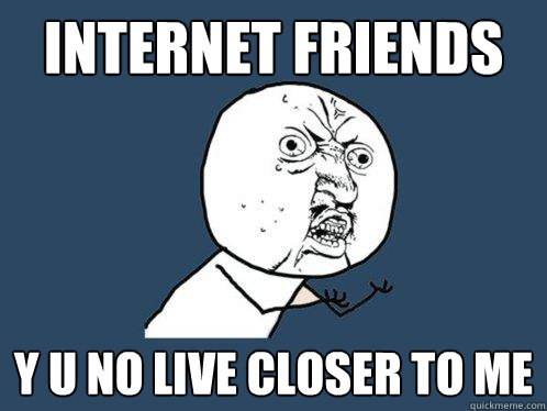 internet friends y u no live closer to me  Y U No