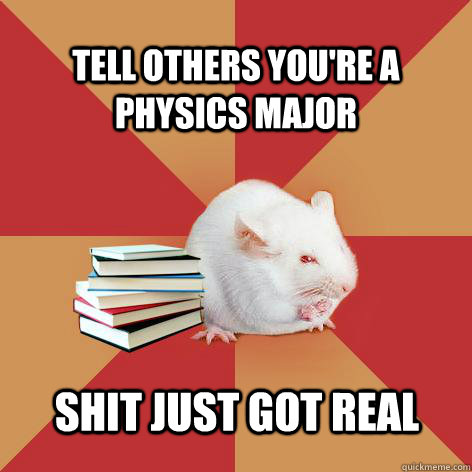 Tell others you're a Physics Major Shit just got real - Tell others you're a Physics Major Shit just got real  Science Major Mouse