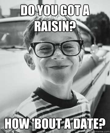 do you got a raisin? how 'bout a date?  