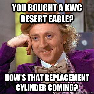 You bought a KWC Desert Eagle? How's that replacement cylinder coming?  Condescending Wonka