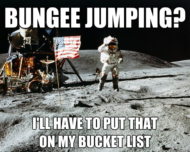 Bungee jumping? I'll have to put that 
on my bucket list  Unimpressed Astronaut