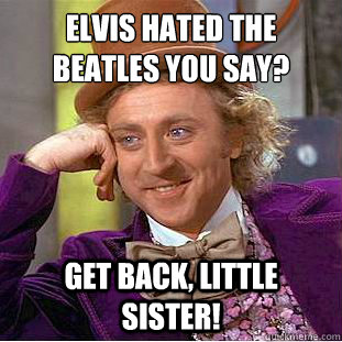 Elvis hated the Beatles you say?
 Get Back, Little Sister!  Condescending Wonka