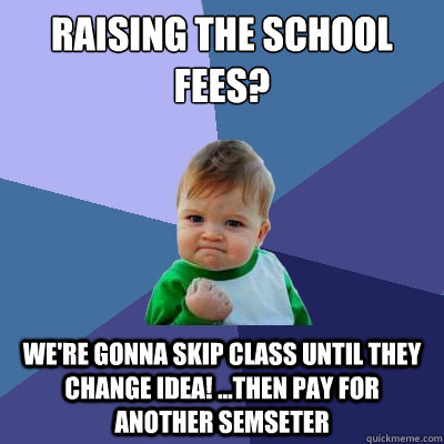 raising the school fees? we're gonna skip class until they change idea! ...then pay for another semseter - raising the school fees? we're gonna skip class until they change idea! ...then pay for another semseter  Success Kid