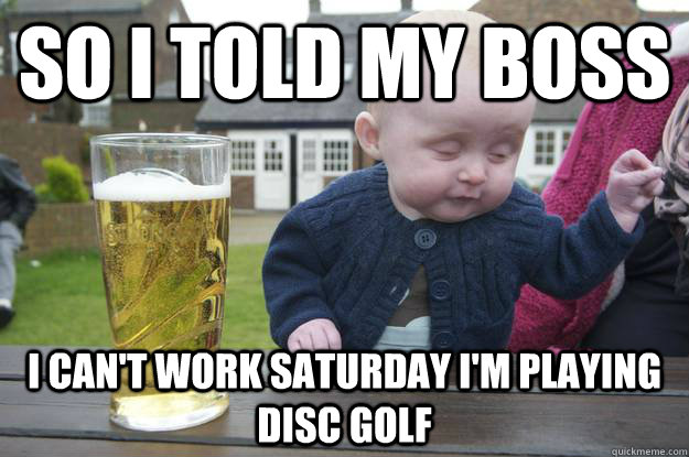 so i told my boss i can't work Saturday i'm playing disc golf   - so i told my boss i can't work Saturday i'm playing disc golf    drunk baby