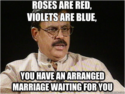 Roses are Red,
Violets are blue, You have an arranged marriage waiting for you  Typical Indian Father