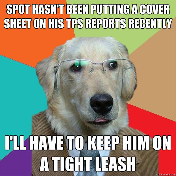 spot hasn't been putting a cover sheet on his tps reports recently i'll have to keep him on a tight leash  Business Dog