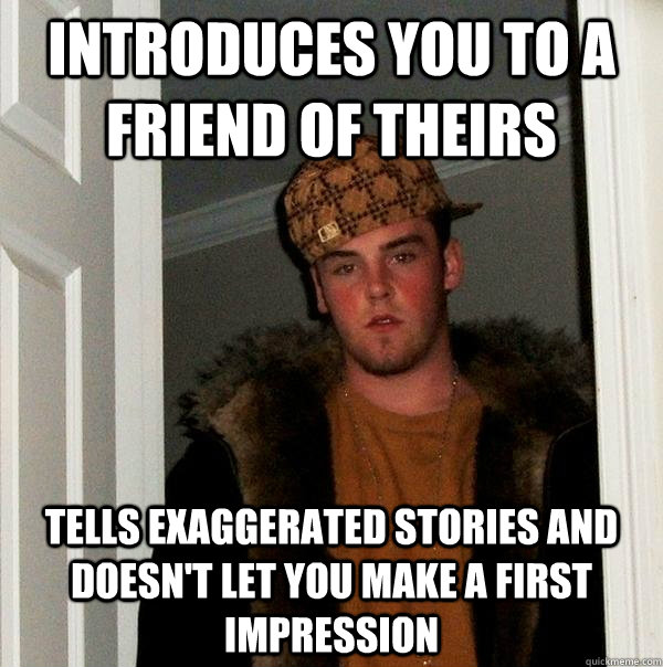 Introduces you to a friend of theirs Tells exaggerated stories and doesn't let you make a first impression  Scumbag Steve