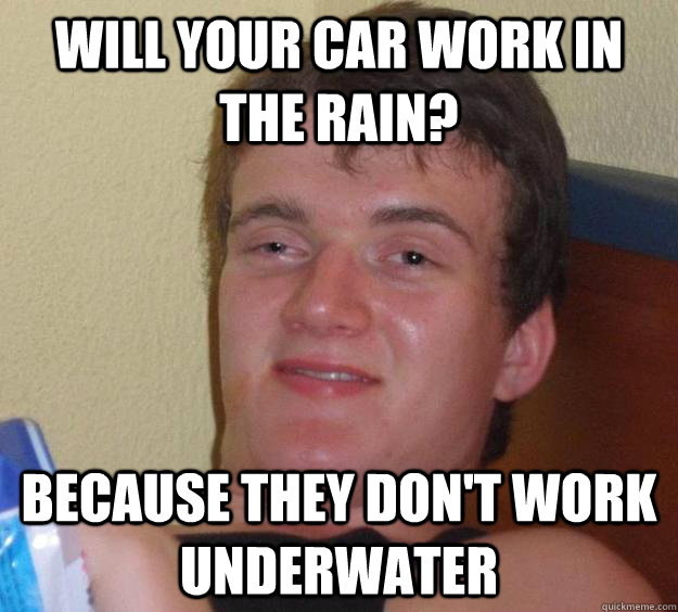 Will your car work in the rain? Because they don't work underwater  10 Guy