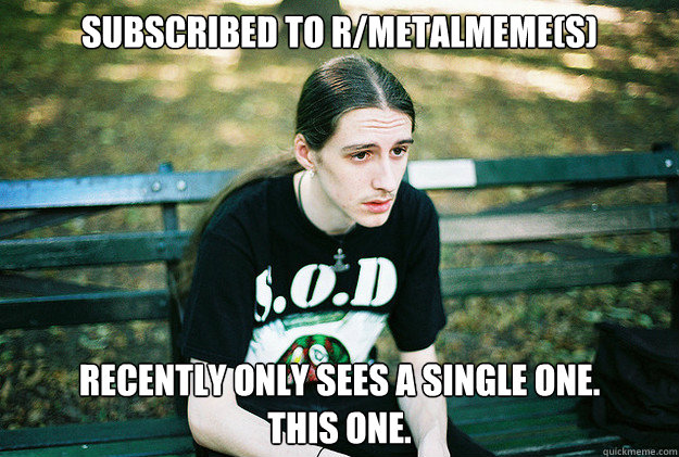 subscribed to r/metalmeme(s) recently only sees a single one.
This one.  First World Metal Problems