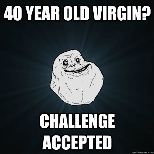 40 year old virgin? challenge accepted  Forever Alone