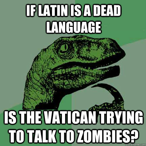 If Latin is a dead language Is the vatican trying to talk to zombies?  Philosoraptor