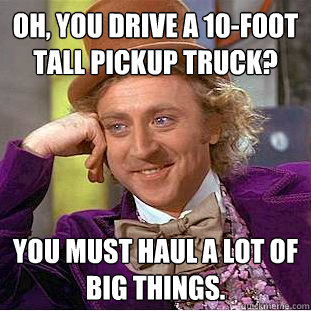 Oh, you drive a 10-foot tall pickup truck? You must haul a lot of big things.  Condescending Wonka