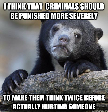 I think that  criminals should be punished more severely To make them think twice before actually hurting someone   Confession Bear