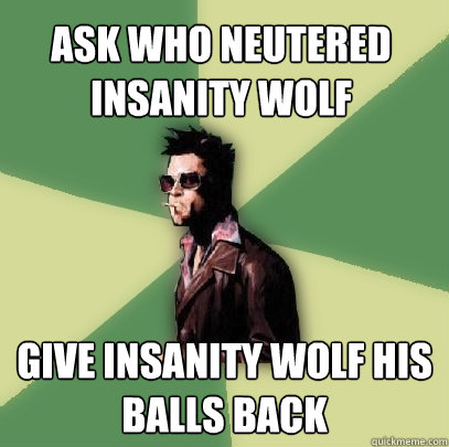 Ask who neutered Insanity wolf give insanity wolf his balls back  Helpful Tyler Durden