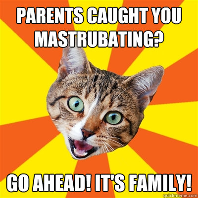 parents caught you mastrubating? go ahead! it's family!  Bad Advice Cat