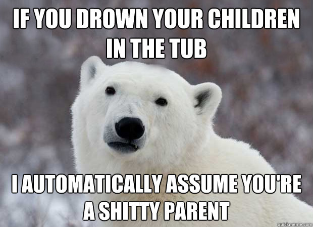 If you drown your children in the tub I automatically assume you're a shitty parent  Popular Opinion Polar Bear