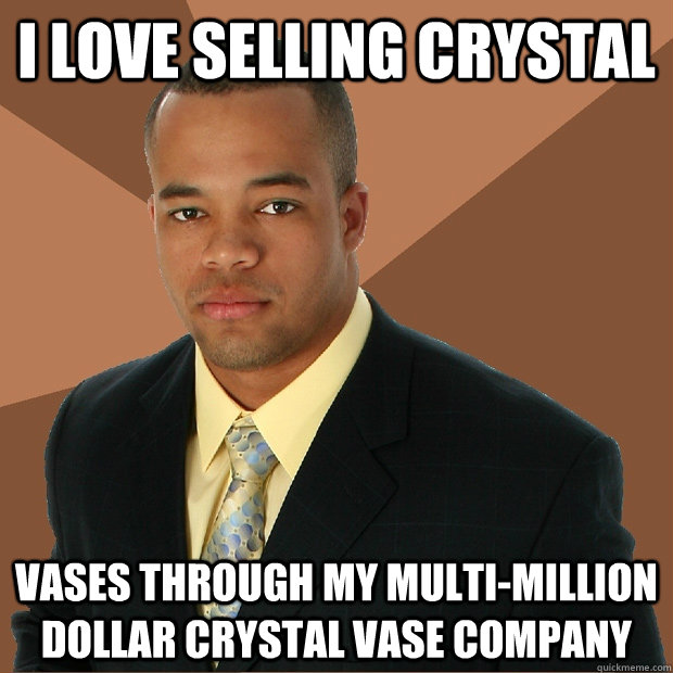 I love selling crystal vases through my multi-million dollar crystal vase company - I love selling crystal vases through my multi-million dollar crystal vase company  Successful Black Man