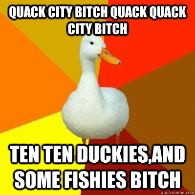 Quack city Bitch quack quack city bitch ten ten duckies,and some fishies bitch  Tech Impaired Duck