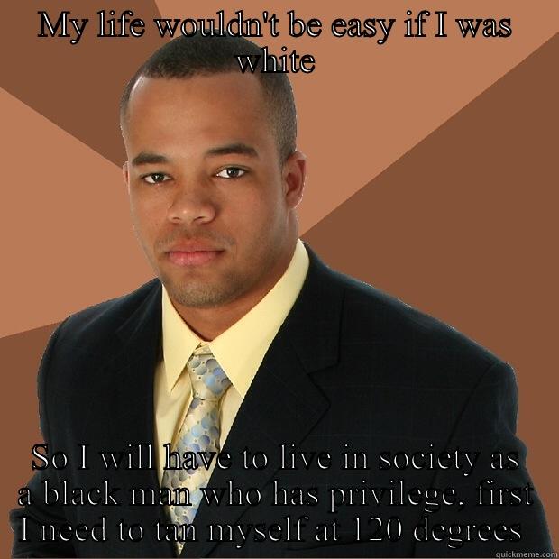 MY LIFE WOULDN'T BE EASY IF I WAS WHITE SO I WILL HAVE TO LIVE IN SOCIETY AS A BLACK MAN WHO HAS PRIVILEGE, FIRST I NEED TO TAN MYSELF AT 120 DEGREES  Successful Black Man