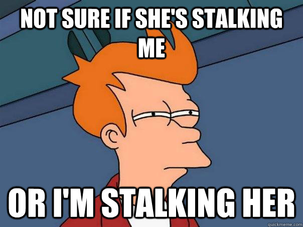 Not sure if she's stalking me or i'm stalking her  Futurama Fry