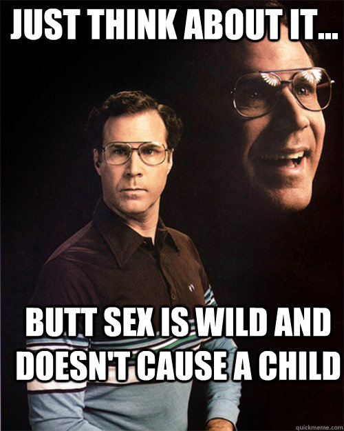 just Think about it... BUtt sex is wild and doesn't cause a child  will ferrell