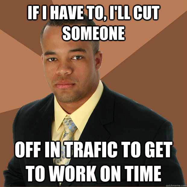 If I have to, i'll cut someone off in trafic to get to work on time - If I have to, i'll cut someone off in trafic to get to work on time  Successful Black Man