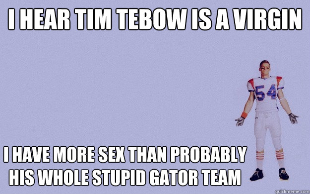 i hear tim tebow is a virgin i have more sex than probably his whole stupid gator team  Thad BMS