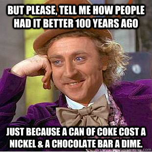 But Please, Tell Me How People Had It Better 100 years ago Just because a can of coke cost a nickel & a chocolate bar a dime.  Condescending Wonka