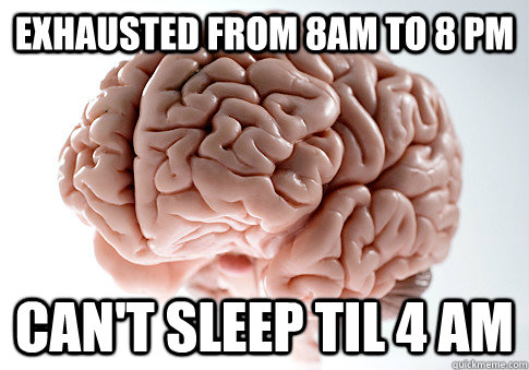 Exhausted from 8am to 8 pm can't sleep til 4 am - Exhausted from 8am to 8 pm can't sleep til 4 am  Scumbag Brain