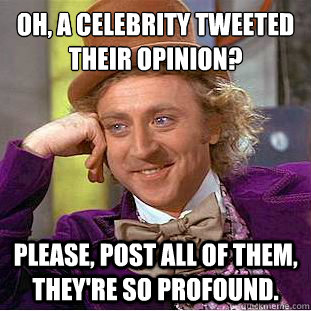 Oh, a celebrity tweeted their opinion?
 Please, post all of them, they're so profound. - Oh, a celebrity tweeted their opinion?
 Please, post all of them, they're so profound.  Condescending Wonka