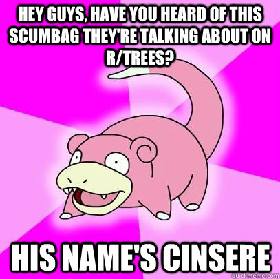 hey guys, have you heard of this scumbag they're talking about on r/trees? his name's cinsere  Slowpoke