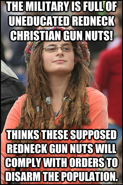 The military is full of uneducated redneck christian gun nuts! Thinks these supposed redneck gun nuts will comply with orders to disarm the population.  liberal college girl