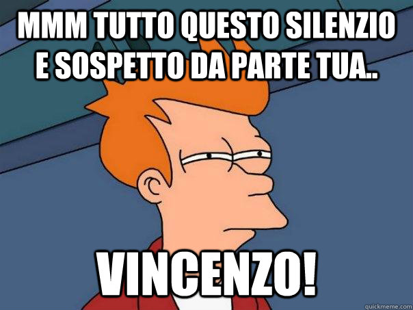 mmm tutto questo silenzio e sospetto da parte tua.. VINCENZO!  Futurama Fry