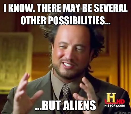 I know. There may be several other possibilities... ...but aliens  Ancient Aliens