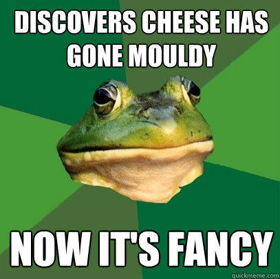 Discovers cheese has gone mouldy now it's fancy  Foul Bachelor Frog