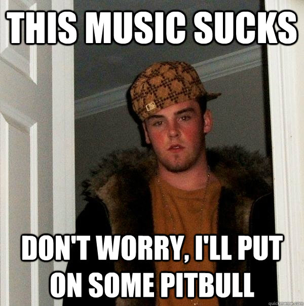 This music sucks Don't worry, I'll put on some Pitbull  Scumbag Steve