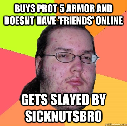 buys prot 5 armor and doesnt have 'friends' online gets slayed by sicknutsbro - buys prot 5 armor and doesnt have 'friends' online gets slayed by sicknutsbro  Butthurt Dweller